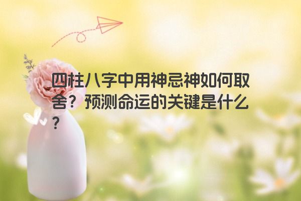 四柱八字中用神忌神如何取舍？预测命运的关键是什么？