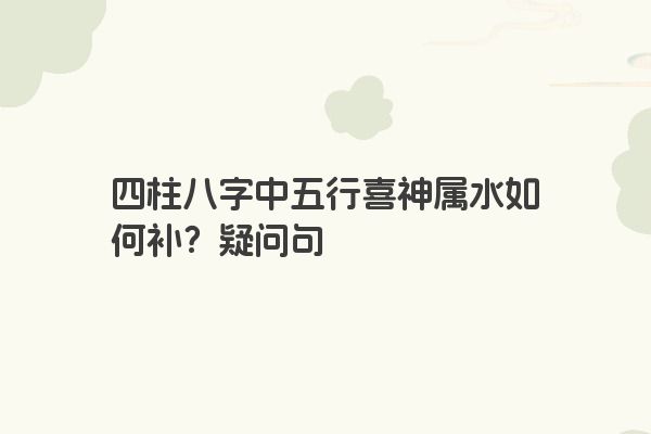 四柱八字中五行喜神属水如何补？疑问句