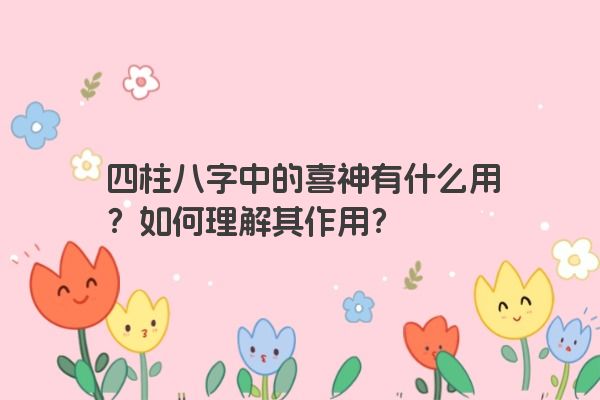 四柱八字中的喜神有什么用？如何理解其作用？