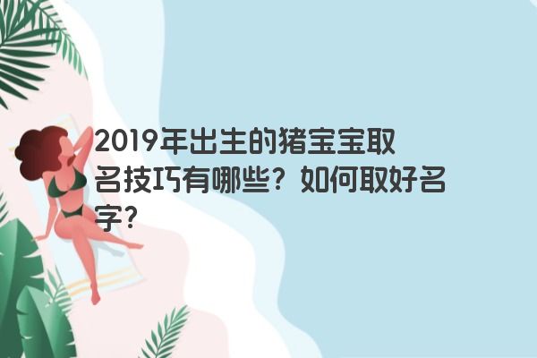 2019年出生的猪宝宝取名技巧有哪些？如何取好名字？