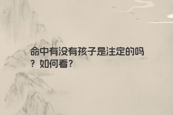 命中有没有孩子是注定的吗？如何看？