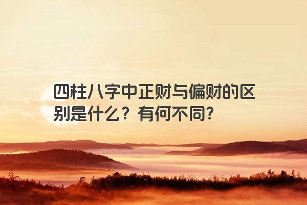 四柱八字中正财与偏财的区别是什么？有何不同？