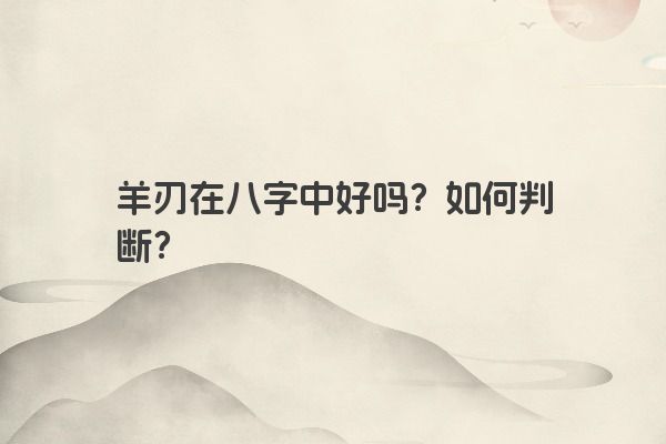 羊刃在八字中好吗？如何判断？
