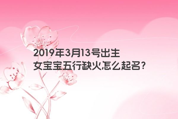 2019年3月13号出生女宝宝五行缺火怎么起名？