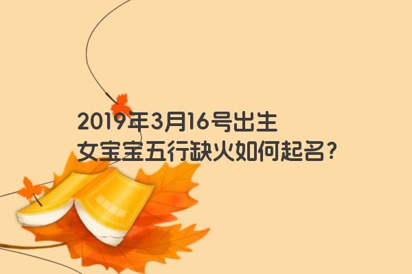 2019年3月16号出生女宝宝五行缺火如何起名?
