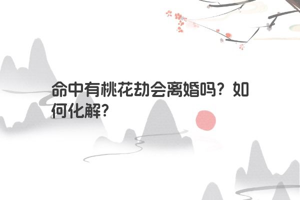 命中有桃花劫会离婚吗？如何化解？