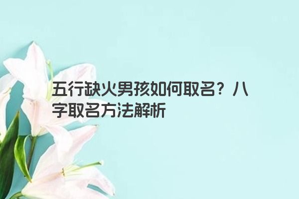 五行缺火男孩如何取名?八字取名方法解析