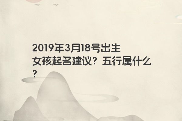2019年3月18号出生女孩起名建议？五行属什么？