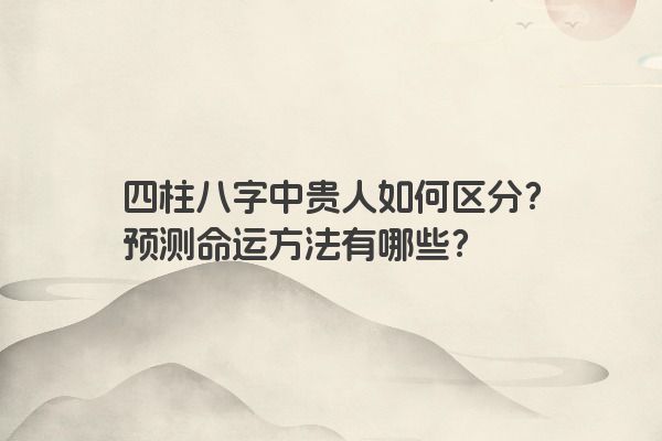 四柱八字中贵人如何区分？预测命运方法有哪些？