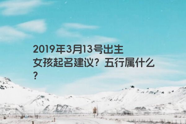 2019年3月13号出生女孩起名建议？五行属什么？