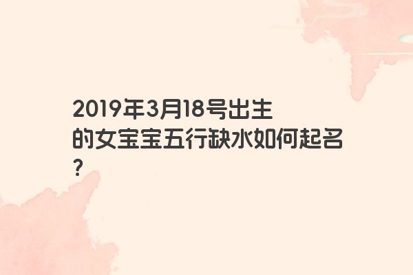 2019年3月18号出生的女宝宝五行缺水如何起名？