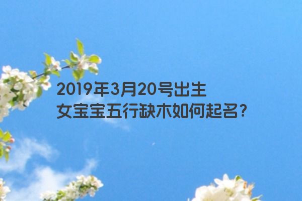 2019年3月20号出生女宝宝五行缺木如何起名？