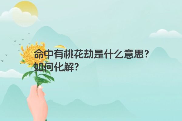 命中有桃花劫是什么意思？如何化解？
