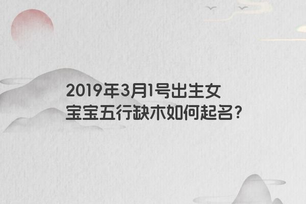 2019年3月1号出生女宝宝五行缺木如何起名？