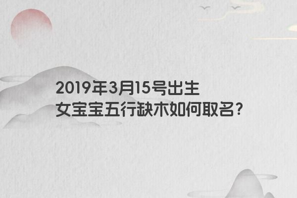 2019年3月15号出生女宝宝五行缺木如何取名？