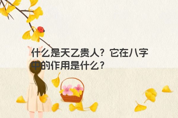 什么是天乙贵人?它在八字中的作用是什么?