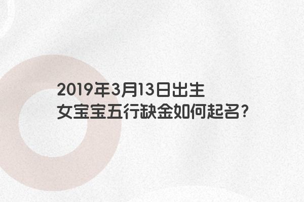 2019年3月13日出生女宝宝五行缺金如何起名?