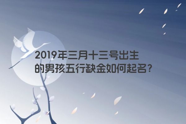 2019年三月十三号出生的男孩五行缺金如何起名?
