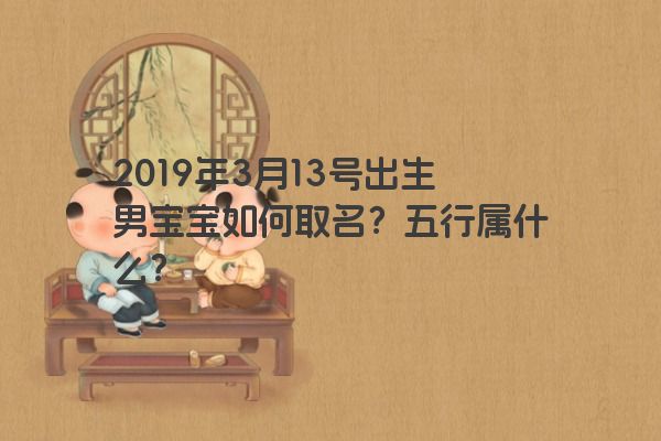 2019年3月13号出生男宝宝如何取名?五行属什么?