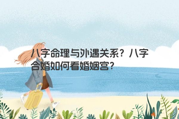 八字命理与外遇关系？八字合婚如何看婚姻宫？