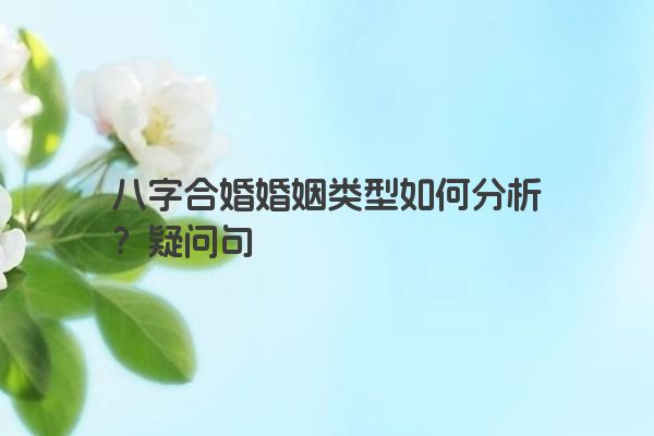 八字合婚婚姻类型如何分析？疑问句