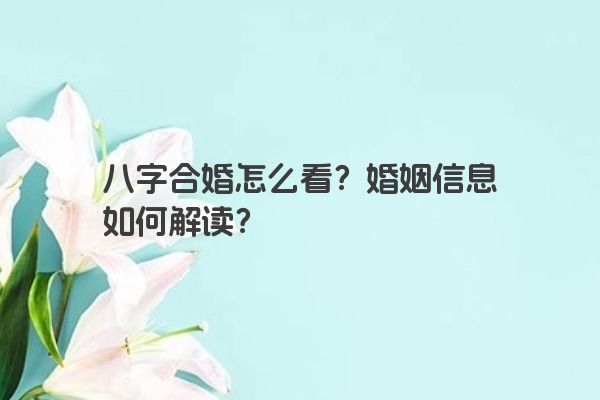 八字合婚怎么看？婚姻信息如何解读？