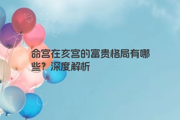 命宫在亥宫的富贵格局有哪些？深度解析