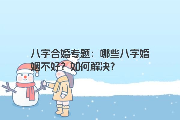 八字合婚专题：哪些八字婚姻不好？如何解决？