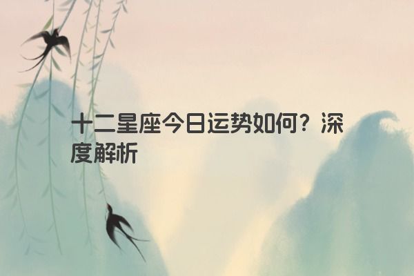 十二星座今日运势如何？深度解析
