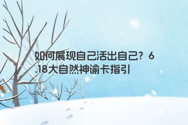 如何展现自己活出自己?6.18大自然神谕卡指引