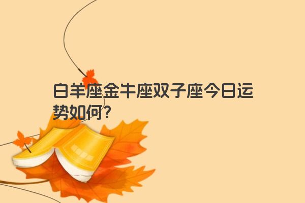 白羊座金牛座双子座今日运势如何？