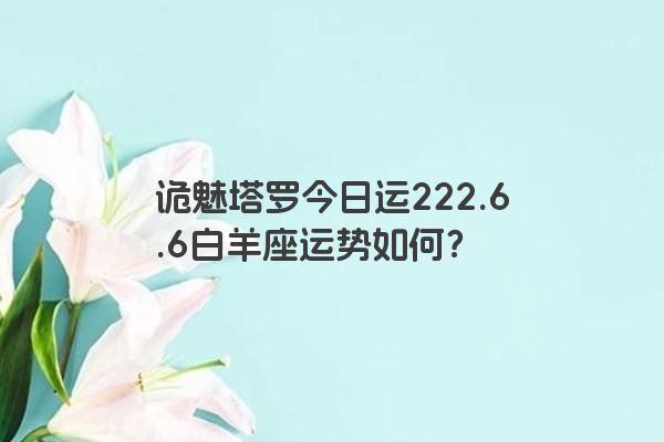 诡魅塔罗今日运222.6.6白羊座运势如何？