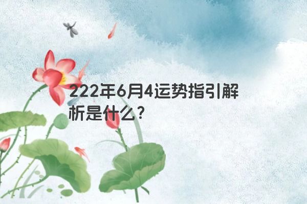 222年6月4运势指引解析是什么?
