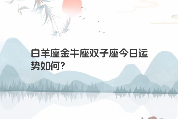白羊座金牛座双子座今日运势如何？