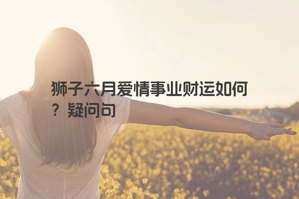 狮子六月爱情事业财运如何？疑问句