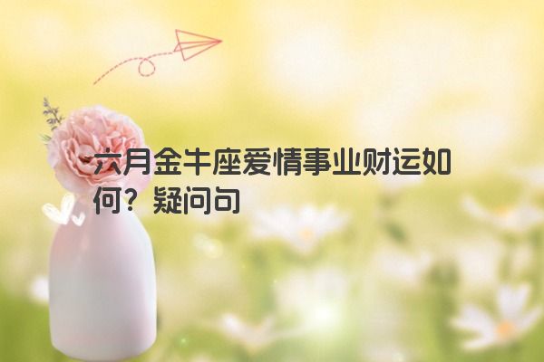 六月金牛座爱情事业财运如何？疑问句