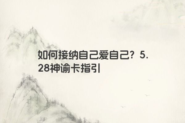 如何接纳自己爱自己？5.28神谕卡指引