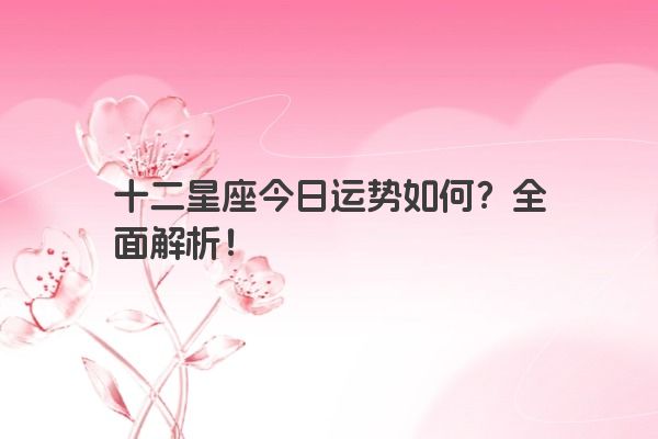 十二星座今日运势如何？全面解析！