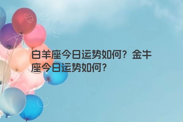 白羊座今日运势如何？金牛座今日运势如何？