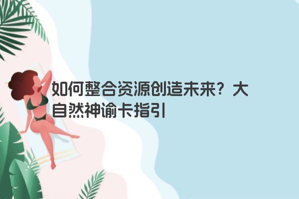 如何整合资源创造未来？大自然神谕卡指引