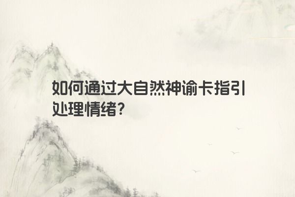 如何通过大自然神谕卡指引处理情绪？