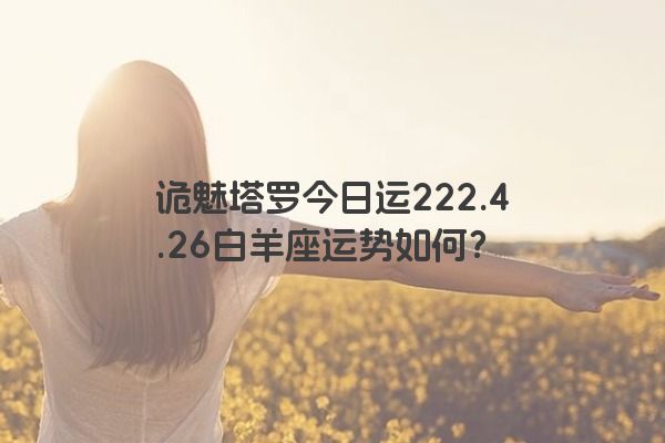 诡魅塔罗今日运222.4.26白羊座运势如何？