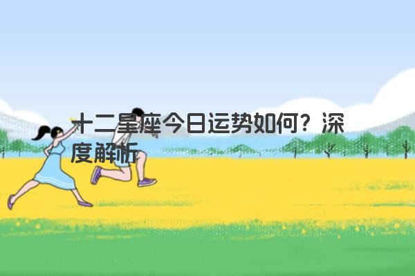 十二星座今日运势如何？深度解析