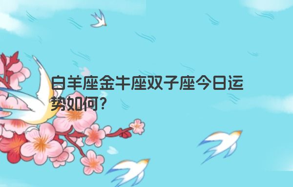 白羊座金牛座双子座今日运势如何？