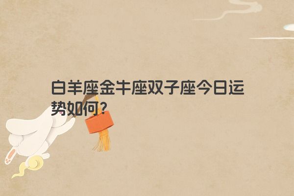 白羊座金牛座双子座今日运势如何？