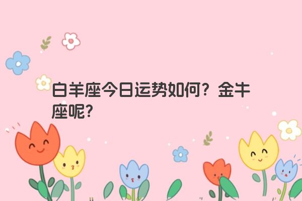 白羊座今日运势如何？金牛座呢？