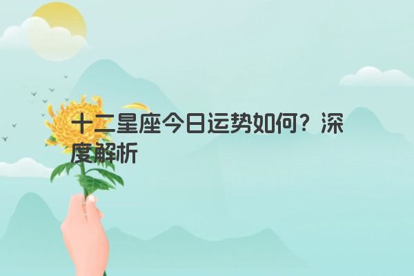 十二星座今日运势如何？深度解析