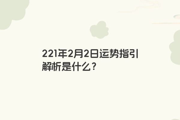 221年2月2日运势指引解析是什么？
