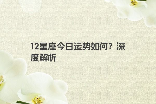 12星座今日运势如何？深度解析