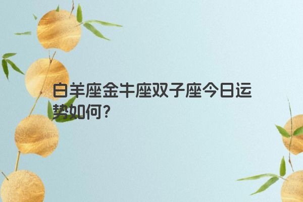 白羊座金牛座双子座今日运势如何？